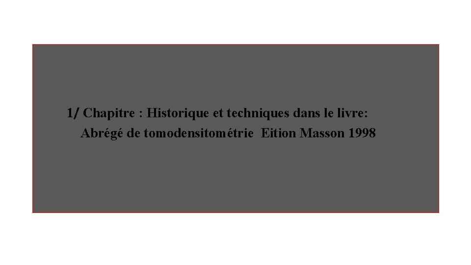 1/ Chapitre : Historique et techniques dans le livre: Abrégé de tomodensitométrie Eition Masson