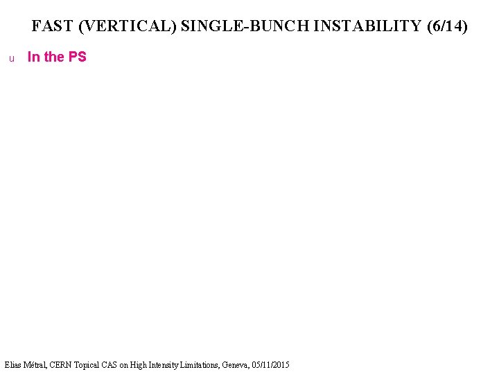 FAST (VERTICAL) SINGLE-BUNCH INSTABILITY (6/14) u In the PS Elias Métral, CERN Topical CAS