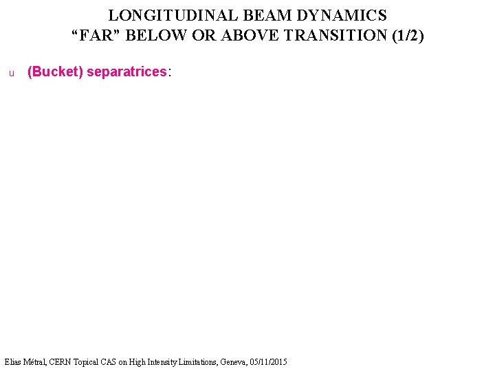 LONGITUDINAL BEAM DYNAMICS “FAR” BELOW OR ABOVE TRANSITION (1/2) u (Bucket) separatrices: Elias Métral,