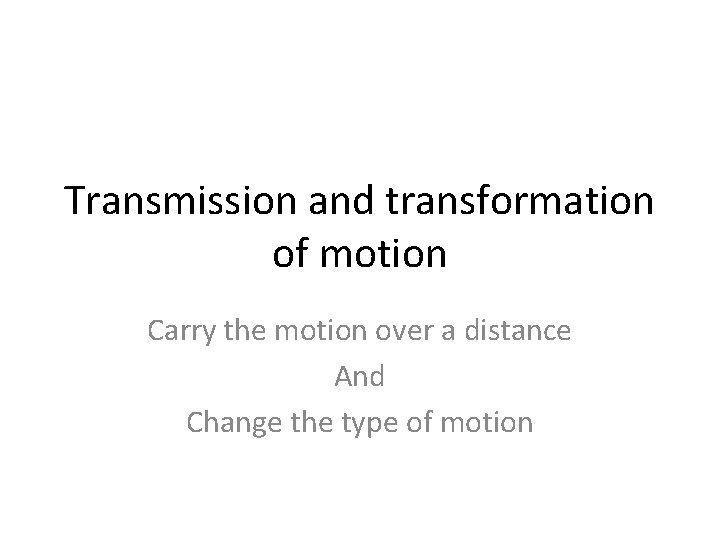Transmission and transformation of motion Carry the motion over a distance And Change the