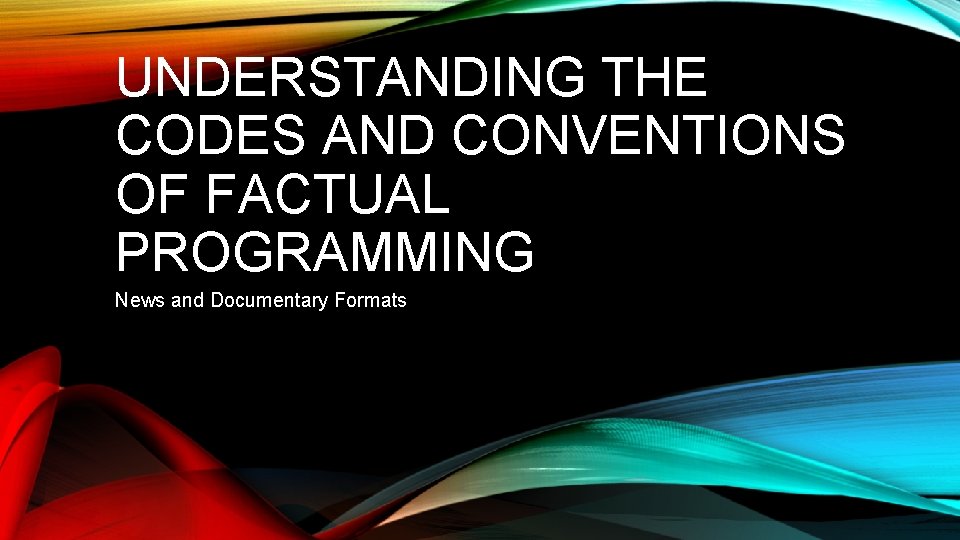 UNDERSTANDING THE CODES AND CONVENTIONS OF FACTUAL PROGRAMMING News and Documentary Formats 