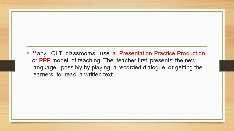  • Many CLT classrooms use a Presentation-Practice-Production or PPP model of teaching. The