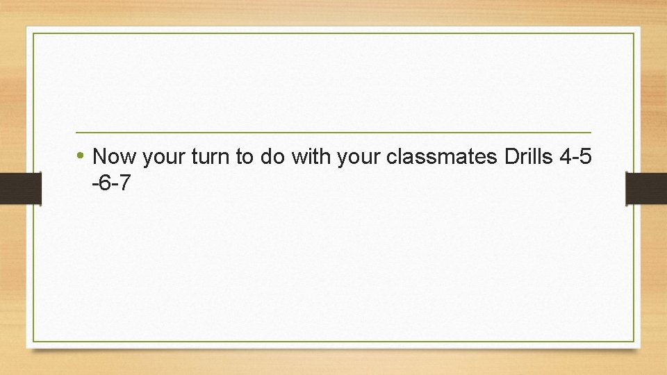  • Now your turn to do with your classmates Drills 4 -5 -6