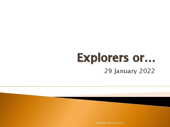 Explorers or… 29 January 2022 Jonathan Peel SGS 2012 