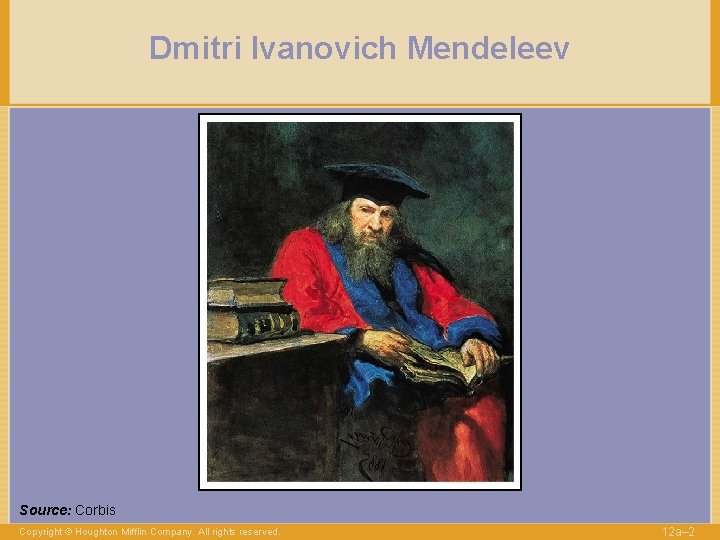 Dmitri Ivanovich Mendeleev Source: Corbis Copyright © Houghton Mifflin Company. All rights reserved. 12