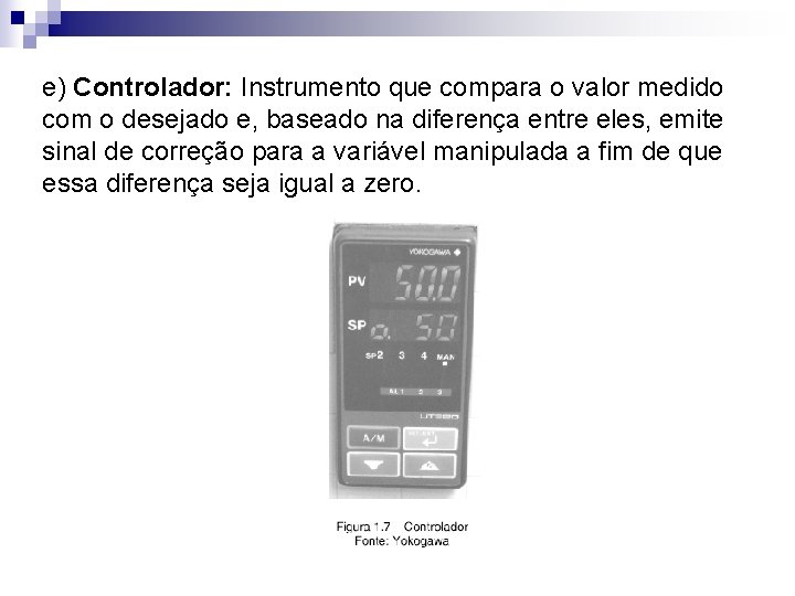 e) Controlador: Instrumento que compara o valor medido com o desejado e, baseado na