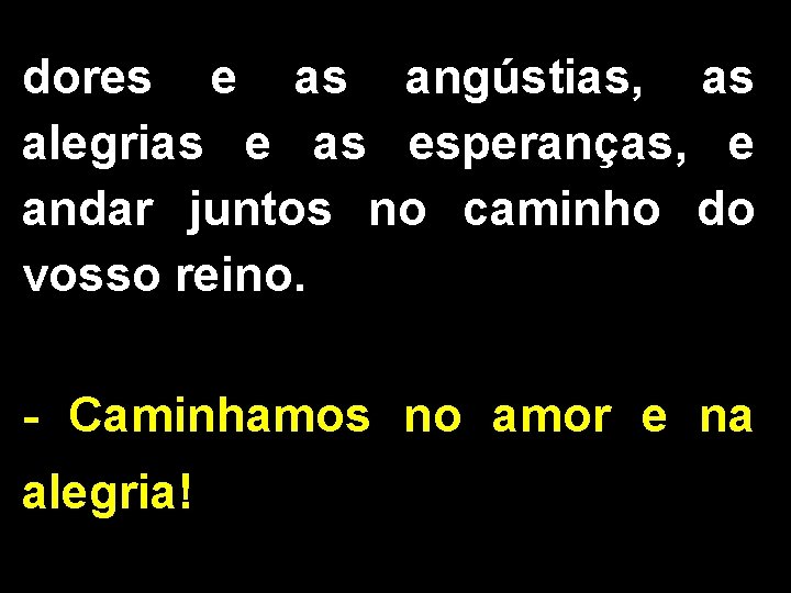 dores e as angústias, as alegrias esperanças, e andar juntos no caminho do vosso