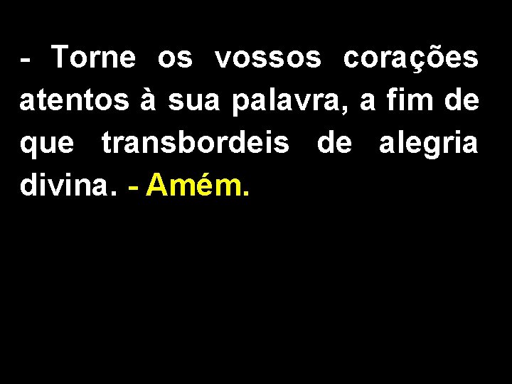 - Torne os vossos corações atentos à sua palavra, a fim de que transbordeis