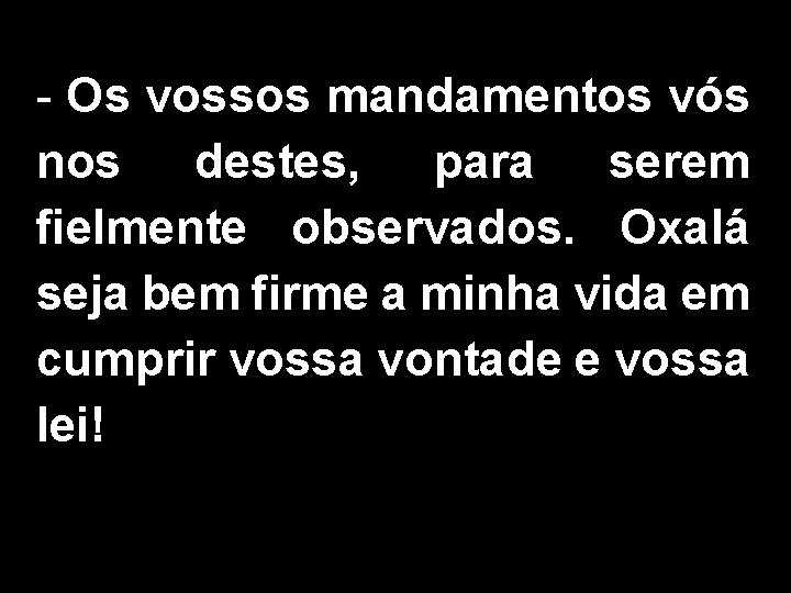 - Os vossos mandamentos vós nos destes, para serem fielmente observados. Oxalá seja bem