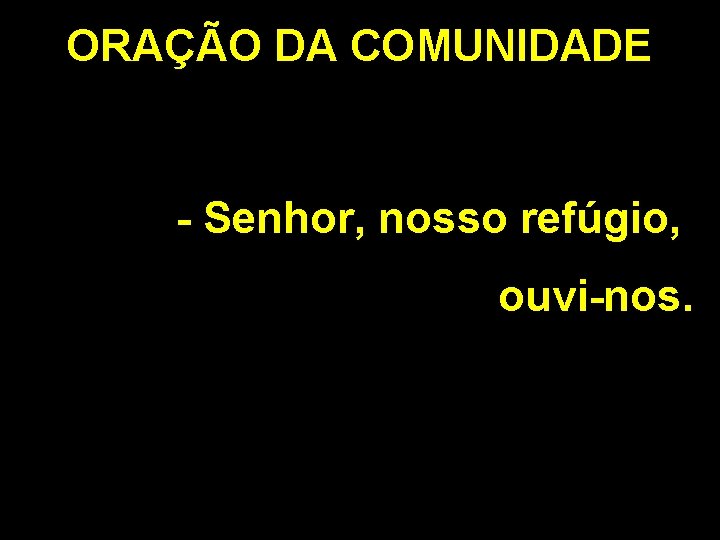 ORAÇÃO DA COMUNIDADE - Senhor, nosso refúgio, ouvi-nos. 