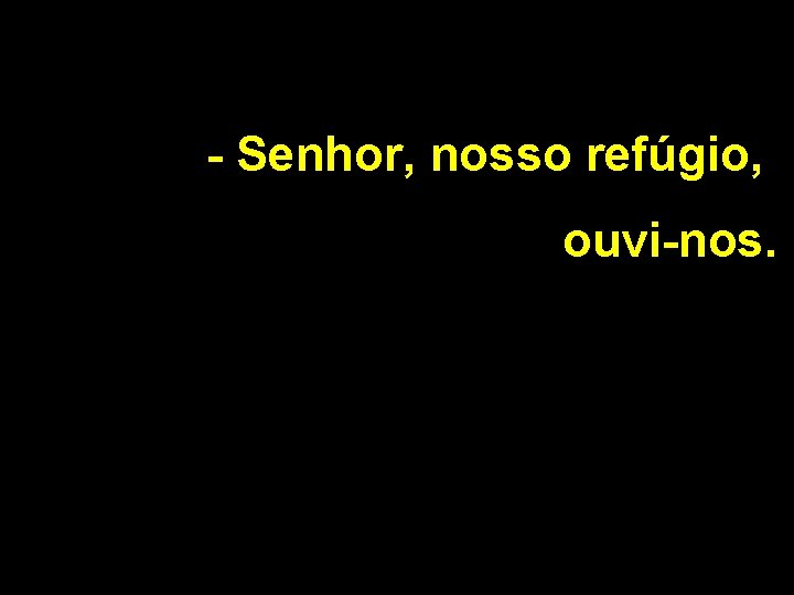 - Senhor, nosso refúgio, ouvi-nos. 