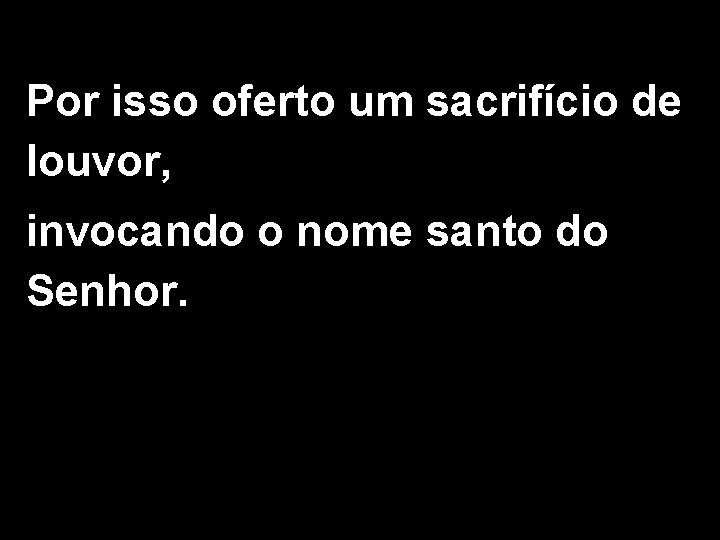 Por isso oferto um sacrifício de louvor, invocando o nome santo do Senhor. 2/2