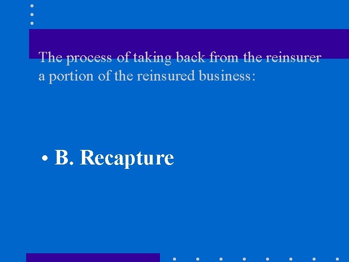 The process of taking back from the reinsurer a portion of the reinsured business: