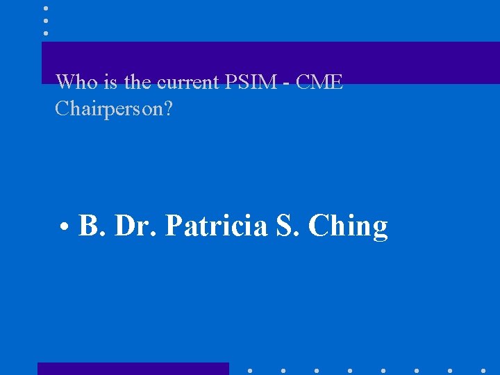 Who is the current PSIM - CME Chairperson? • B. Dr. Patricia S. Ching