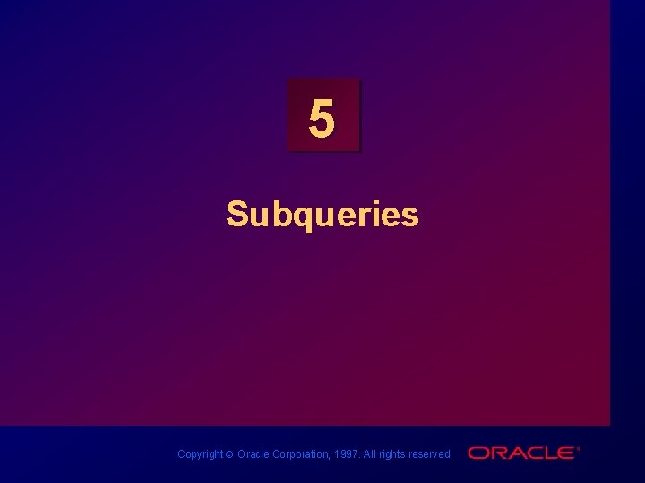 5 Subqueries Copyright Ó Oracle Corporation, 1997. All rights reserved. 