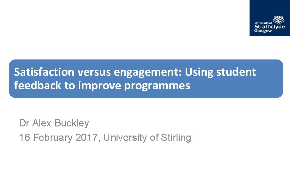 Satisfaction versus engagement: Using student feedback to improve programmes Dr Alex Buckley 16 February