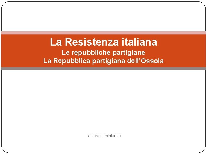 La Resistenza italiana Le repubbliche partigiane La Repubblica partigiana dell’Ossola a cura di mlbianchi