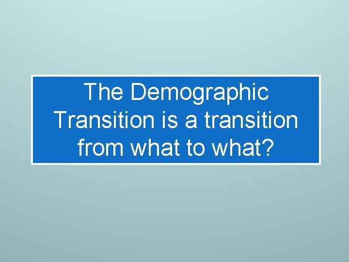 The Demographic Transition is a transition from what to what? 