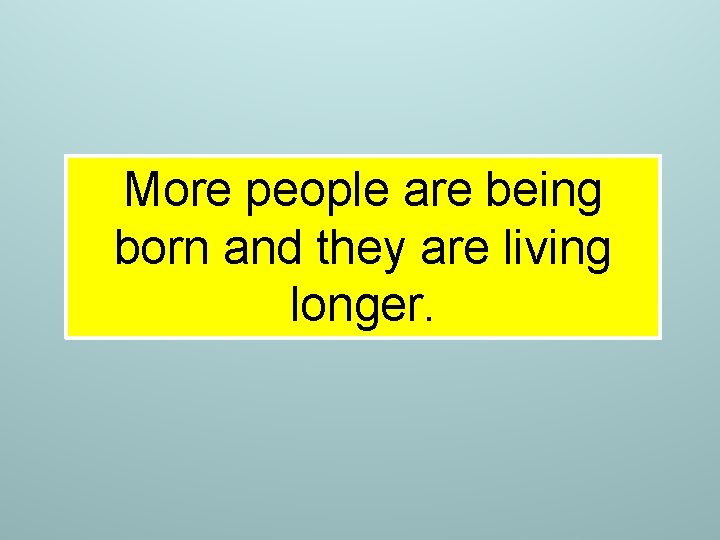 More people are being born and they are living longer. More people are being born and they are living longer.