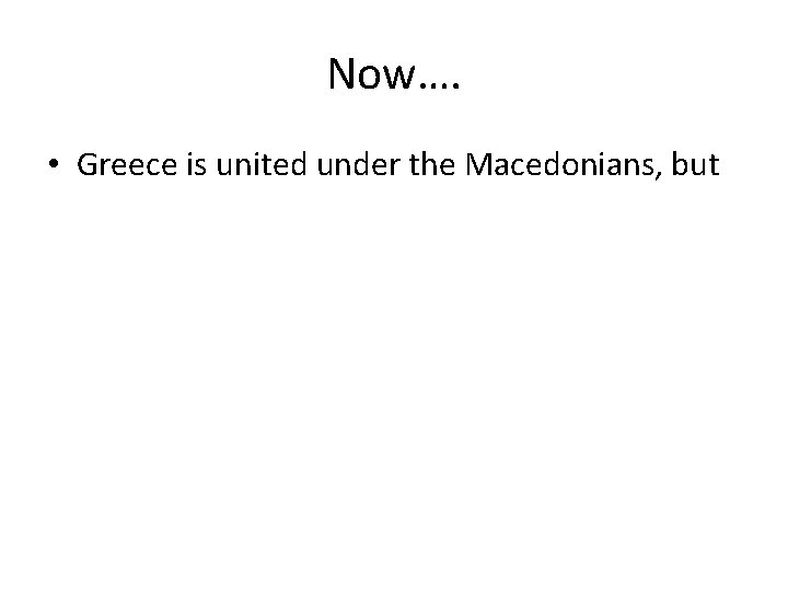 Now…. • Greece is united under the Macedonians, but 