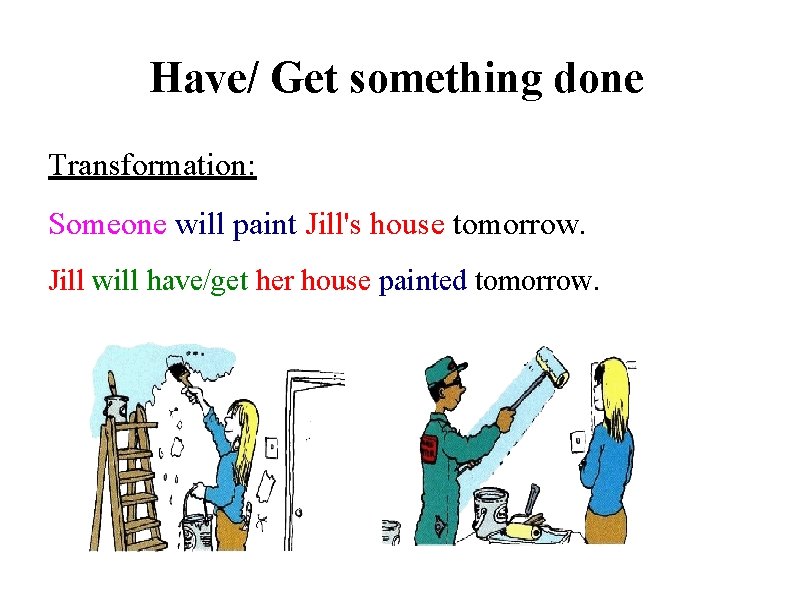 Have/ Get something done Transformation: Someone will paint Jill's house tomorrow. Jill will have/get