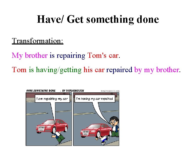 Have/ Get something done Transformation: My brother is repairing Tom's car. Tom is having/getting