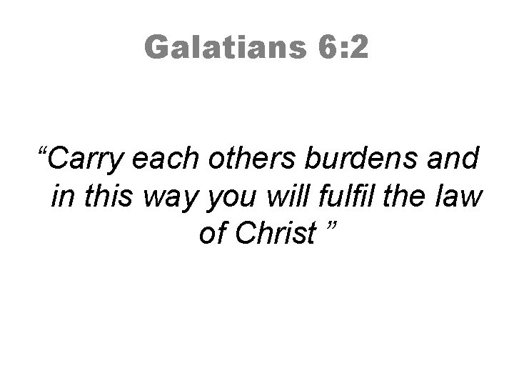 Galatians 6: 2 “Carry each others burdens and in this way you will fulfil