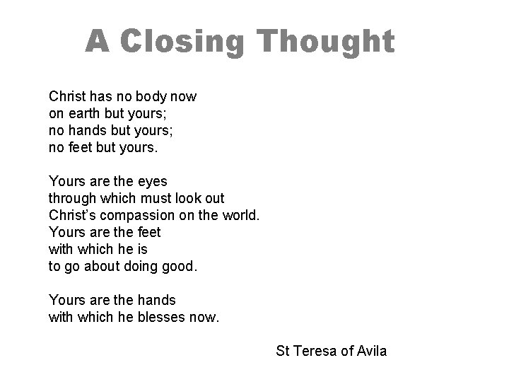 A Closing Thought Christ has no body now on earth but yours; no hands