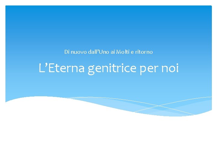 Di nuovo dall’Uno ai Molti e ritorno L’Eterna genitrice per noi 