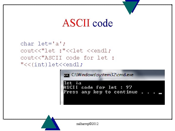 ASCII code char let='a'; cout<<"let : "<<let <<endl; cout<<"ASCII code for let : "<<(int)let<<endl;