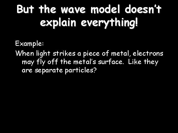 But the wave model doesn’t explain everything! Example: When light strikes a piece of