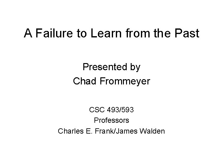 A Failure to Learn from the Past Presented by Chad Frommeyer CSC 493/593 Professors