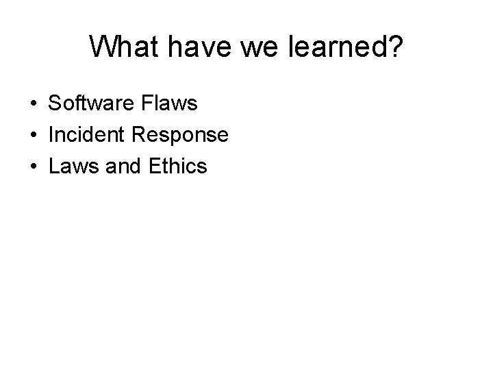 What have we learned? • Software Flaws • Incident Response • Laws and Ethics