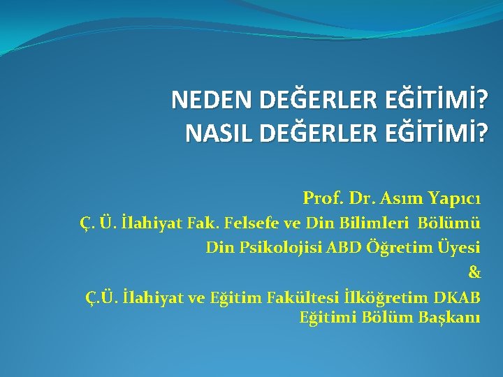 NEDEN DEĞERLER EĞİTİMİ? NASIL DEĞERLER EĞİTİMİ? Prof. Dr. Asım Yapıcı Ç. Ü. İlahiyat Fak.