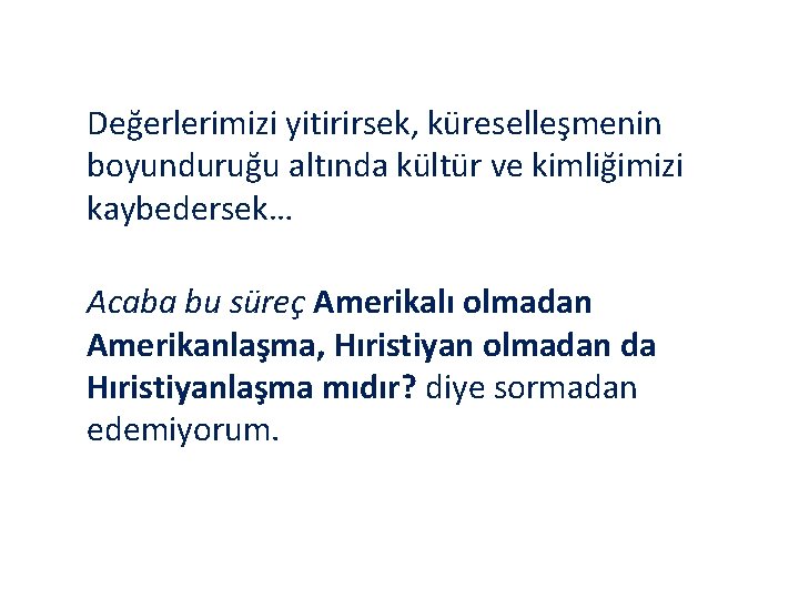 Değerlerimizi yitirirsek, küreselleşmenin boyunduruğu altında kültür ve kimliğimizi kaybedersek… Acaba bu süreç Amerikalı olmadan