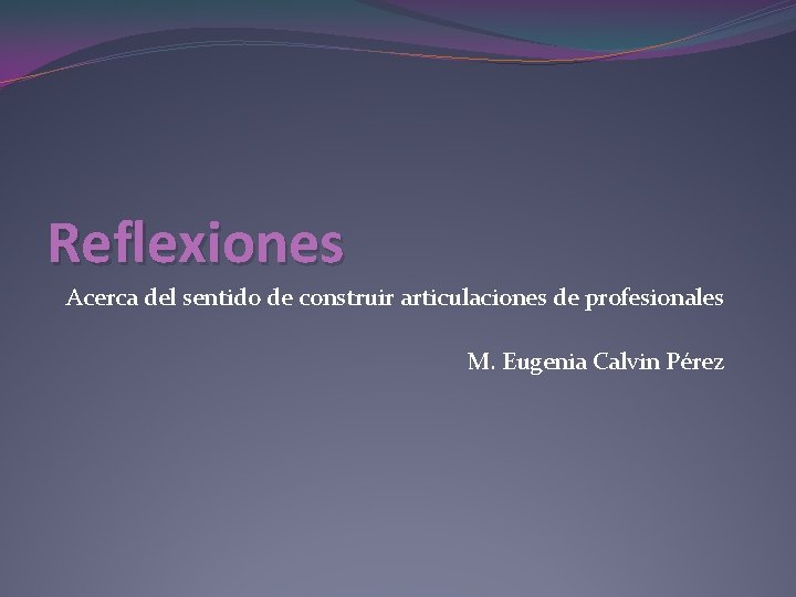 Reflexiones Acerca del sentido de construir articulaciones de profesionales M. Eugenia Calvin Pérez 