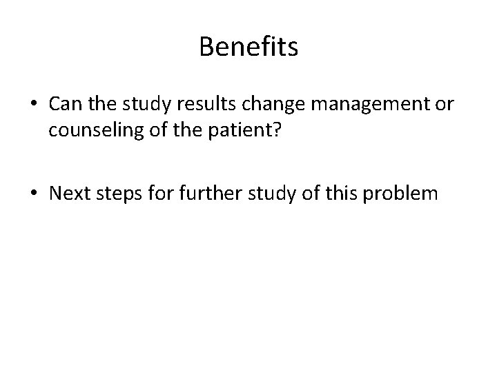 Benefits • Can the study results change management or counseling of the patient? •