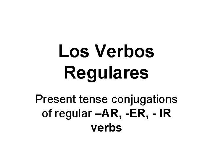 Los Verbos Regulares Present tense conjugations of regular –AR, -ER, - IR verbs 