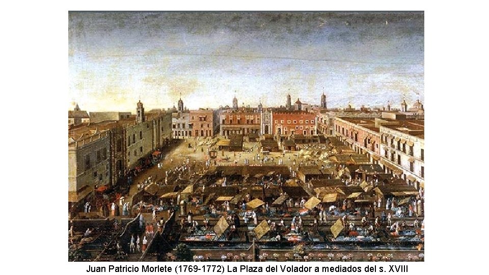 Juan Patricio Morlete (1769 -1772) La Plaza del Volador a mediados del s. XVIII
