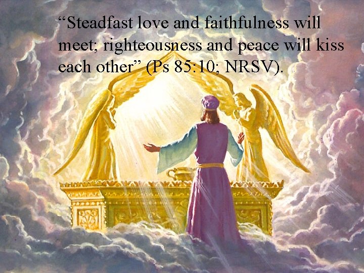 “Steadfast love and faithfulness will meet; righteousness and peace will kiss each other” (Ps