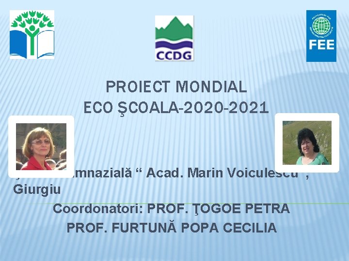 PROIECT MONDIAL ECO ŞCOALA-2020 -2021 Şcoala Gimnazială “ Acad. Marin Voiculescu”, Giurgiu Coordonatori: PROF.