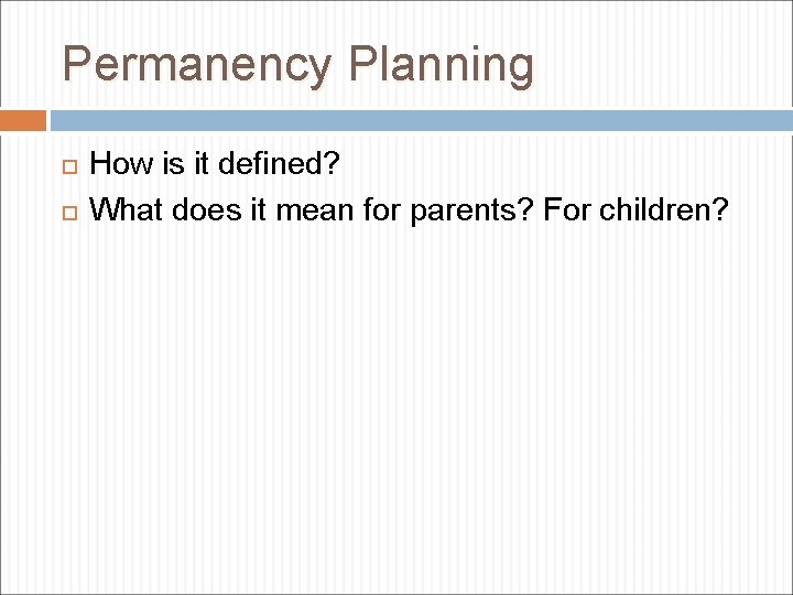 Permanency Planning How is it defined? What does it mean for parents? For children?