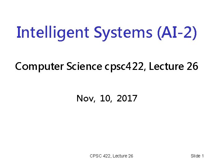 Intelligent Systems (AI-2) Computer Science cpsc 422, Lecture 26 Nov, 10, 2017 CPSC 422,