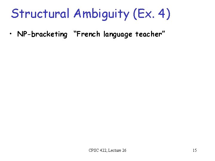 Structural Ambiguity (Ex. 4) • NP-bracketing “French language teacher” CPSC 422, Lecture 26 15