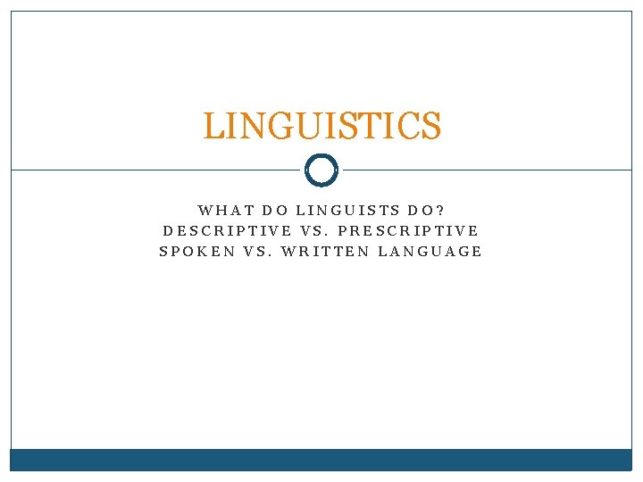 LINGUISTICS WHAT DO LINGUISTS DO? DESCRIPTIVE VS. PRESCRIPTIVE SPOKEN VS. WRITTEN LANGUAGE 