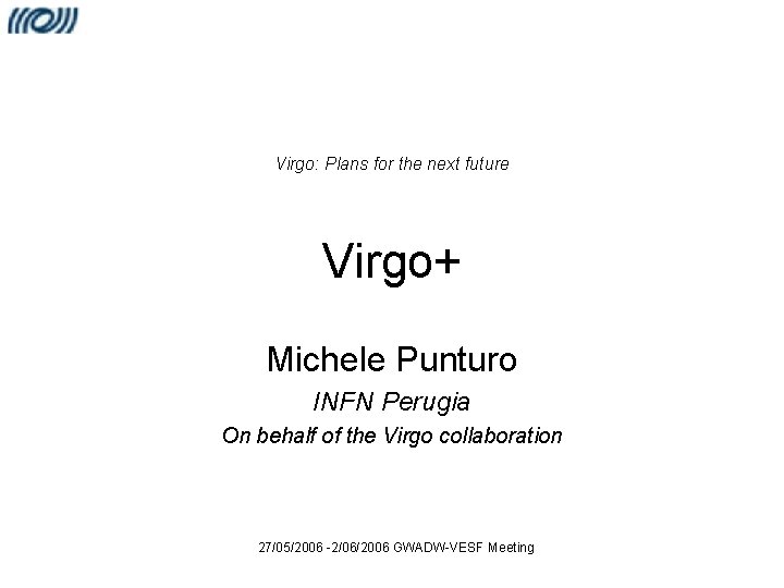 Virgo: Plans for the next future Virgo+ Michele Punturo INFN Perugia On behalf of