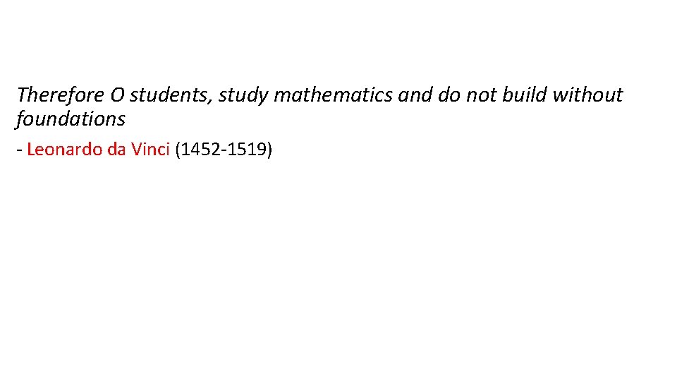 Therefore O students, study mathematics and do not build without foundations - Leonardo da