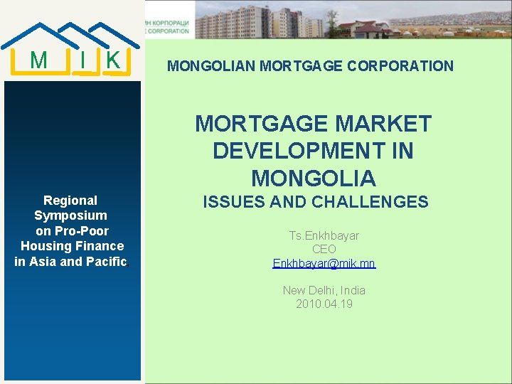 MONGOLIAN MORTGAGE CORPORATION MORTGAGE MARKET DEVELOPMENT IN MONGOLIA Regional Symposium on Pro-Poor Housing Finance