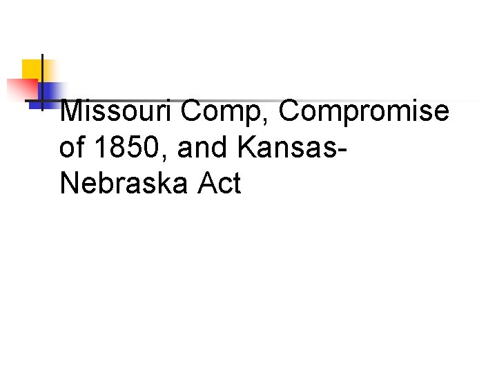 Missouri Comp, Compromise of 1850, and Kansas. Nebraska Act 