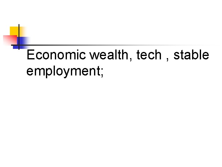 Economic wealth, tech , stable employment; 